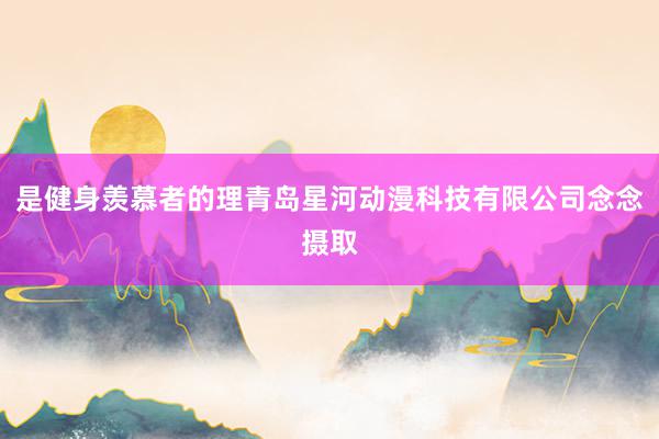 是健身羡慕者的理青岛星河动漫科技有限公司念念摄取