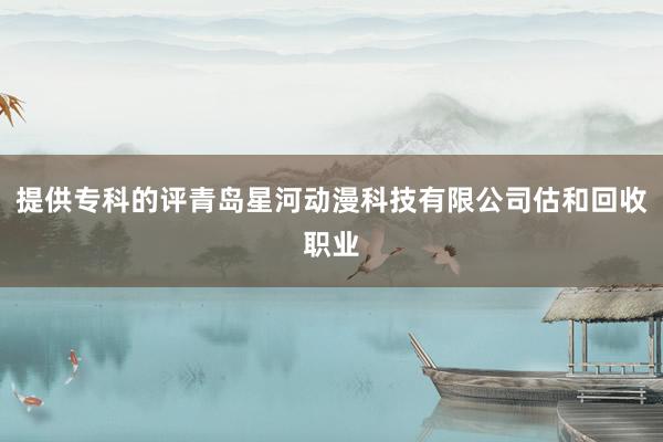 提供专科的评青岛星河动漫科技有限公司估和回收职业
